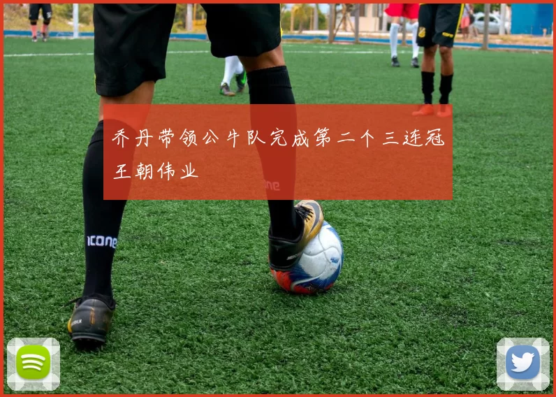 乔丹带领公牛队完成第二个三连冠王朝伟业