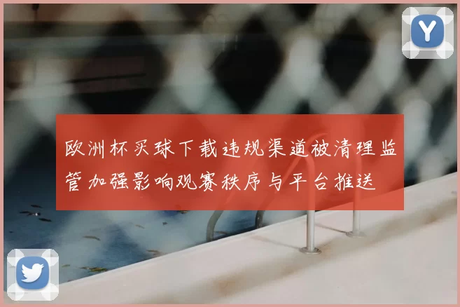 欧洲杯买球下载违规渠道被清理监管加强影响观赛秩序与平台推送