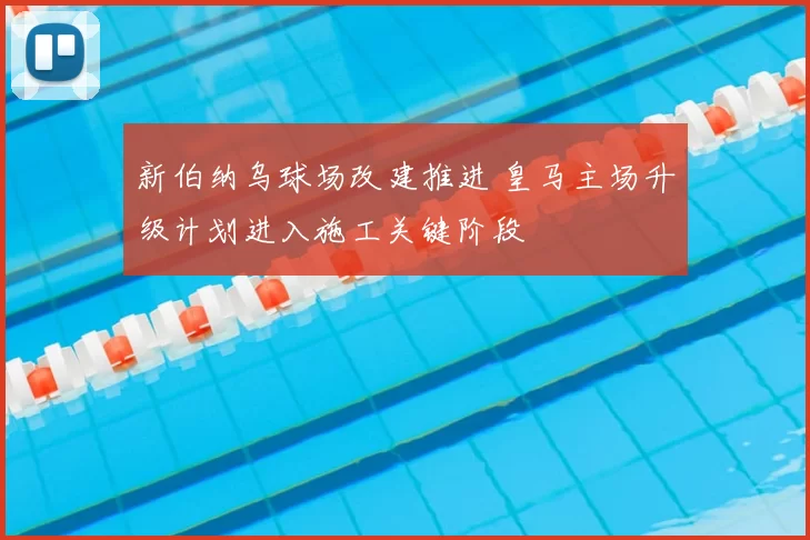 新伯纳乌球场改建推进 皇马主场升级计划进入施工关键阶段