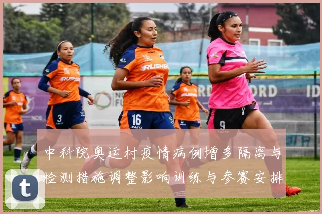 中科院奥运村疫情病例增多隔离与检测措施调整影响训练与参赛安排