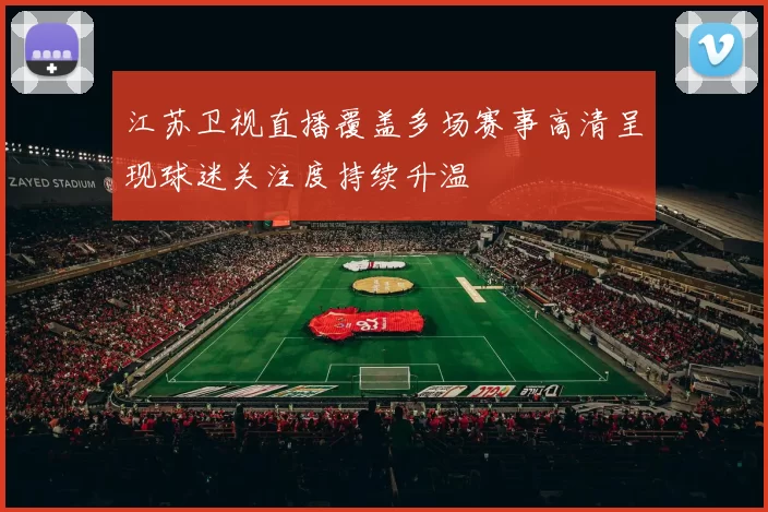 江苏卫视直播覆盖多场赛事高清呈现球迷关注度持续升温