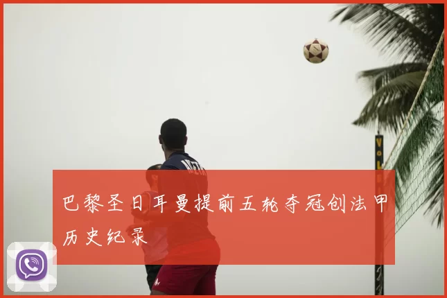 巴黎圣日耳曼提前五轮夺冠创法甲历史纪录