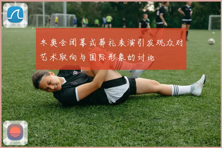 冬奥会闭幕式葬礼表演引发观众对艺术取向与国际形象的讨论